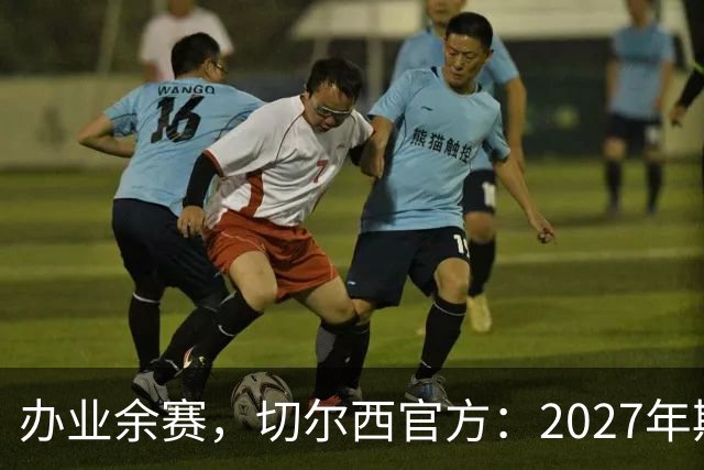 办业余赛，切尔西官方：2027年斯坦福杯将在俱乐部主场举行