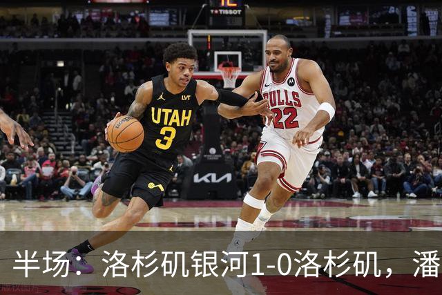半场：洛杉矶银河1-0洛杉矶，潘特希尔破门，孙兴慜进球被吹