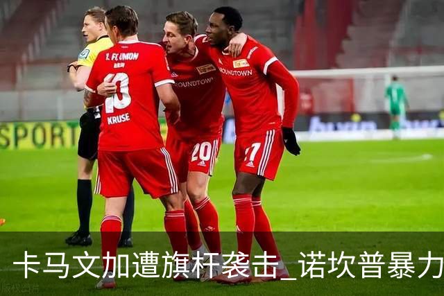 卡马文加遭旗杆袭击 诺坎普暴力事件背后的足球安全隐忧