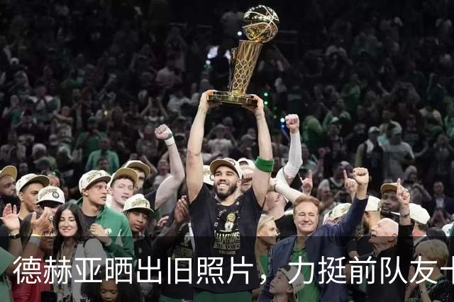 德赫亚晒出旧照片，力挺前队友卡里克