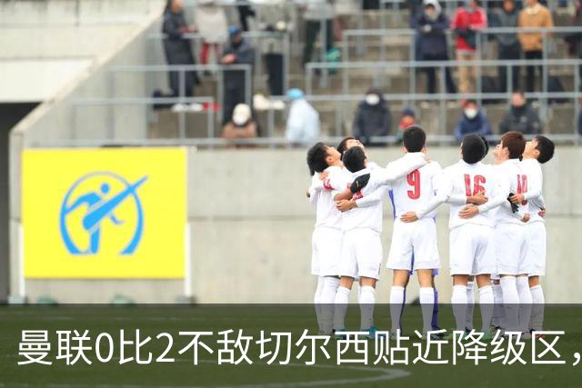 曼联0比2不敌切尔西贴近降级区，下赛季或随曼城一起征战英冠