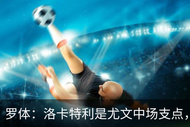罗体：洛卡特利是尤文中场支点，他的缺阵让中场失去了稳定