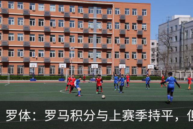 罗体：罗马积分与上赛季持平，但进攻产出实现翻倍