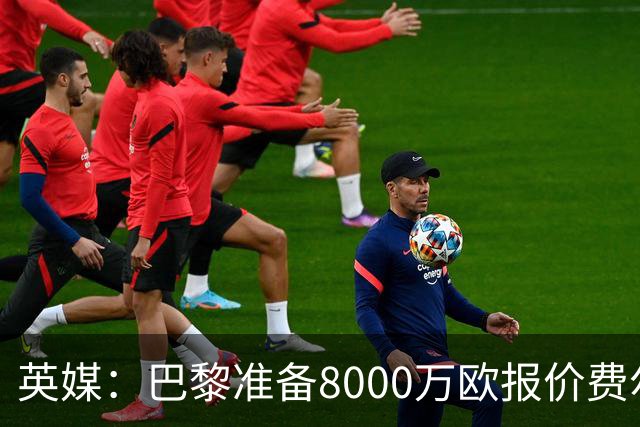 英媒：巴黎准备8000万欧报价费尔明，切尔西也有意