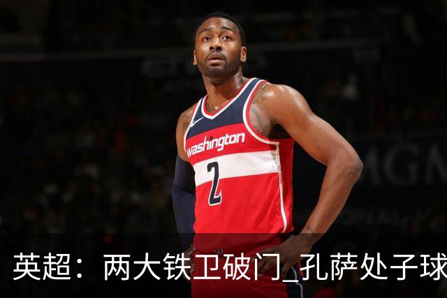 英超：两大铁卫破门 孔萨处子球 阿森纳2-0埃弗顿追平曼城