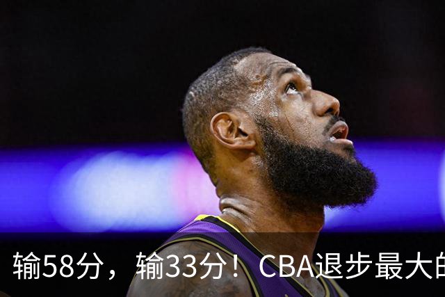 输58分，输33分！CBA退步最大的球队出炉