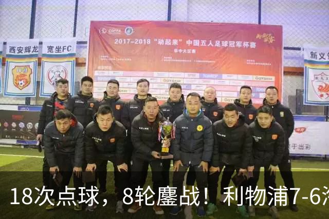 18次点球，8轮鏖战！利物浦7-6淘汰切尔西，福法纳送点+失点成转折点